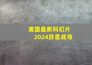 美国最新科幻片2024异星战场