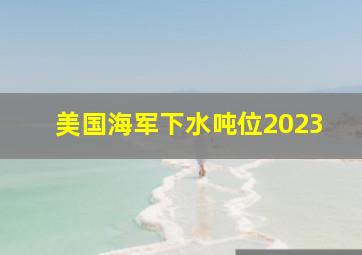 美国海军下水吨位2023