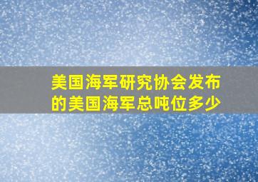 美国海军研究协会发布的美国海军总吨位多少