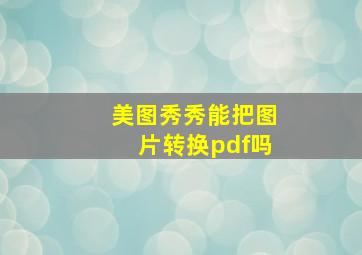 美图秀秀能把图片转换pdf吗