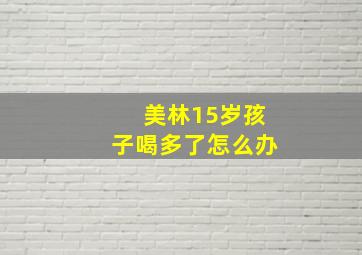 美林15岁孩子喝多了怎么办