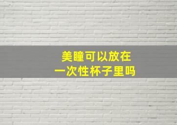 美瞳可以放在一次性杯子里吗