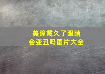 美瞳戴久了眼睛会变丑吗图片大全