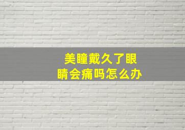 美瞳戴久了眼睛会痛吗怎么办