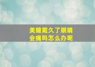 美瞳戴久了眼睛会痛吗怎么办呢