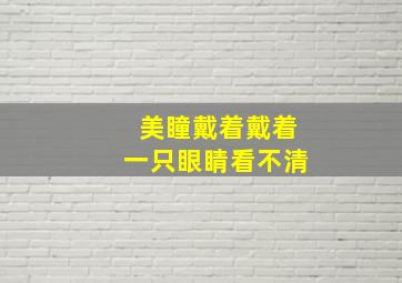 美瞳戴着戴着一只眼睛看不清