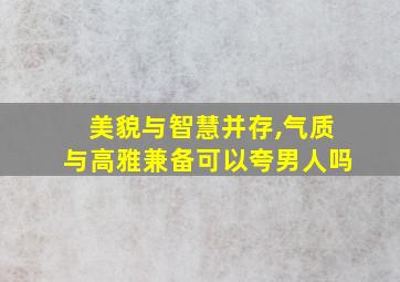 美貌与智慧并存,气质与高雅兼备可以夸男人吗