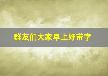 群友们大家早上好带字