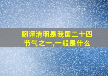 翻译清明是我国二十四节气之一,一般是什么