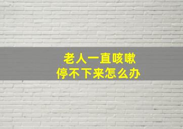 老人一直咳嗽停不下来怎么办