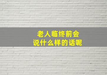 老人临终前会说什么样的话呢