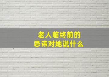 老人临终前的忌讳对她说什么