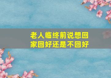 老人临终前说想回家回好还是不回好