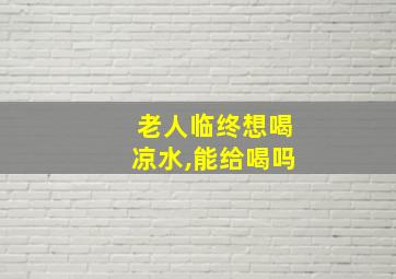 老人临终想喝凉水,能给喝吗