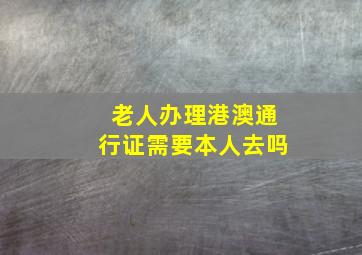 老人办理港澳通行证需要本人去吗