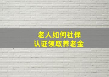 老人如何社保认证领取养老金