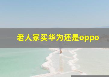 老人家买华为还是oppo