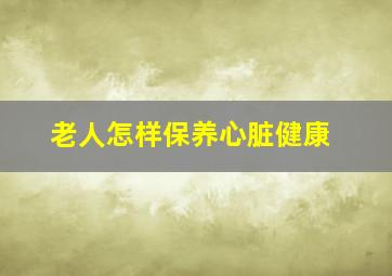 老人怎样保养心脏健康