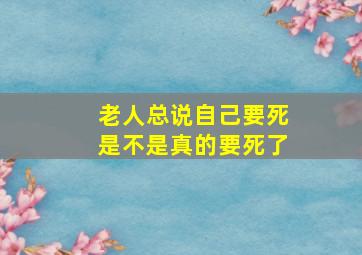 老人总说自己要死是不是真的要死了