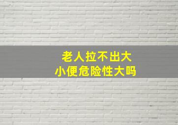 老人拉不出大小便危险性大吗