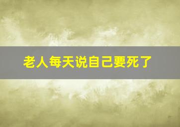 老人每天说自己要死了