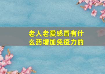 老人老爱感冒有什么药增加免疫力的