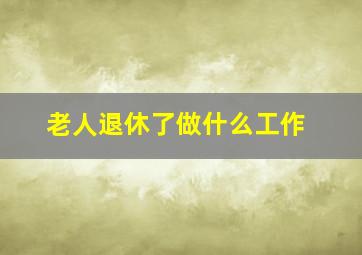 老人退休了做什么工作