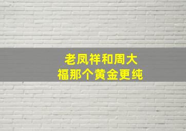 老凤祥和周大福那个黄金更纯