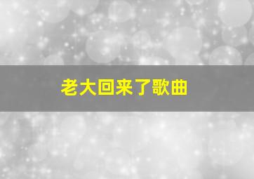 老大回来了歌曲