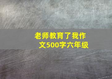 老师教育了我作文500字六年级