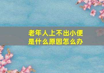 老年人上不出小便是什么原因怎么办