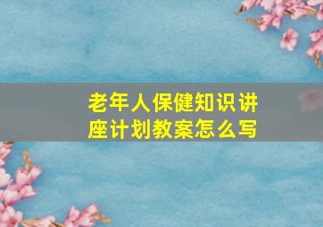 老年人保健知识讲座计划教案怎么写