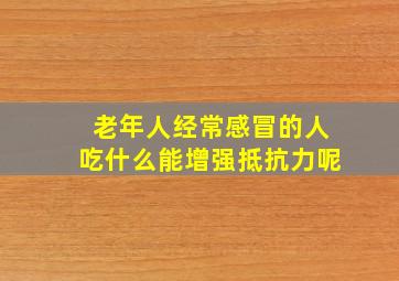 老年人经常感冒的人吃什么能增强抵抗力呢