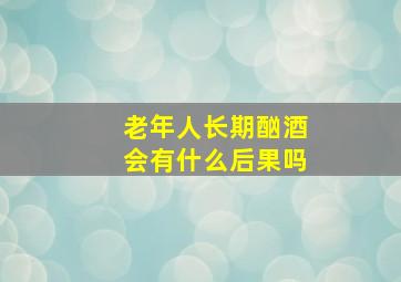 老年人长期酗酒会有什么后果吗