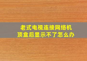 老式电视连接网络机顶盒后显示不了怎么办