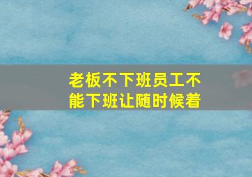 老板不下班员工不能下班让随时候着