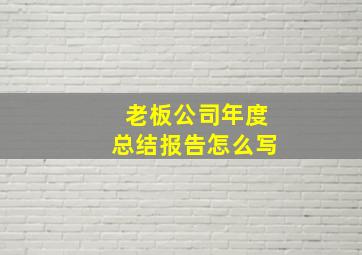 老板公司年度总结报告怎么写