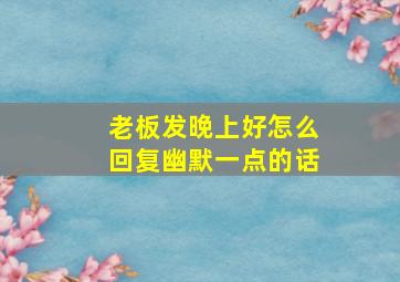 老板发晚上好怎么回复幽默一点的话