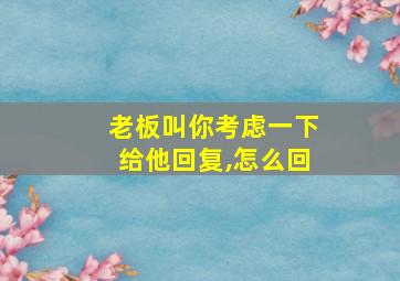 老板叫你考虑一下给他回复,怎么回