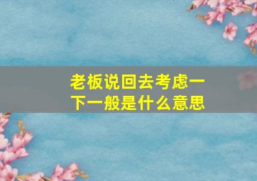 老板说回去考虑一下一般是什么意思