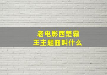 老电影西楚霸王主题曲叫什么