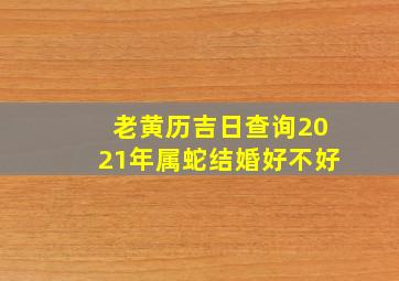 老黄历吉日查询2021年属蛇结婚好不好