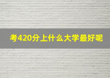 考420分上什么大学最好呢