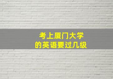 考上厦门大学的英语要过几级