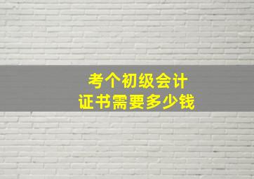 考个初级会计证书需要多少钱