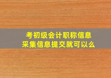 考初级会计职称信息采集信息提交就可以么