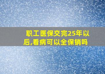 职工医保交完25年以后,看病可以全保销吗