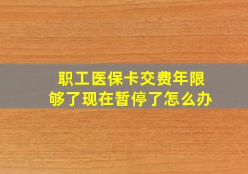 职工医保卡交费年限够了现在暂停了怎么办