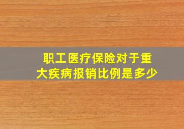 职工医疗保险对于重大疾病报销比例是多少