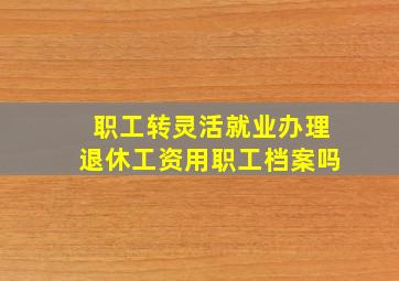 职工转灵活就业办理退休工资用职工档案吗